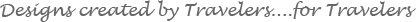 Designs created by Travelers....for Travelers
